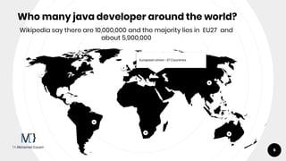 Who many java developer around the world?
European Union -27 Countries
6
Wikipedia say there are 10,000,000 and the majori...