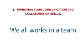 2. IMPROVING YOUR COMMUNICATION AND
COLLABORATION SKILLS.
We all works in a team
 