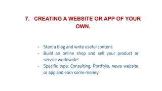 7. CREATING A WEBSITE OR APP OF YOUR
OWN.
- Start a blog and write useful content.
- Build an online shop and sell your product or
service worldwide!
- Specific type: Consulting, Portfolio, news website
or app and earn some money!
 