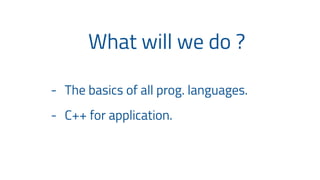 What will we do ?
- The basics of all prog. languages.
- C++ for application.
 