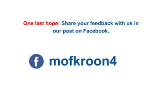 One last hope: Share your feedback with us in
our post on Facebook.
mofkroon4
 