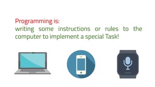 Programming is:
writing some instructions or rules to the
computer to implement a special Task!
 