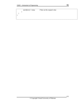 CS201 – Introduction to Programming
135
a[col][row] = temp; //Take out the original value
}
}
}
© Copyright Virtual University of Pakistan
 