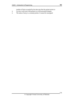 CS201 – Introduction to Programming
170
number of bytes occupied by the data type that the pointer points to
Use key word const with pointers to avoid unwanted changes
The name of array is a constant pointer. It cannot be reassigned
© Copyright Virtual University of Pakistan
 