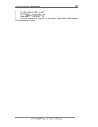 CS201 – Introduction to Programming
o User Interface should be friendly
o Don’t forget to comment the code
o PAY ATTENTION TO DETAIL
o Program, program and program, not just writing code, but the whole process
of design and development
© Copyright Virtual University of Pakistan
8
 