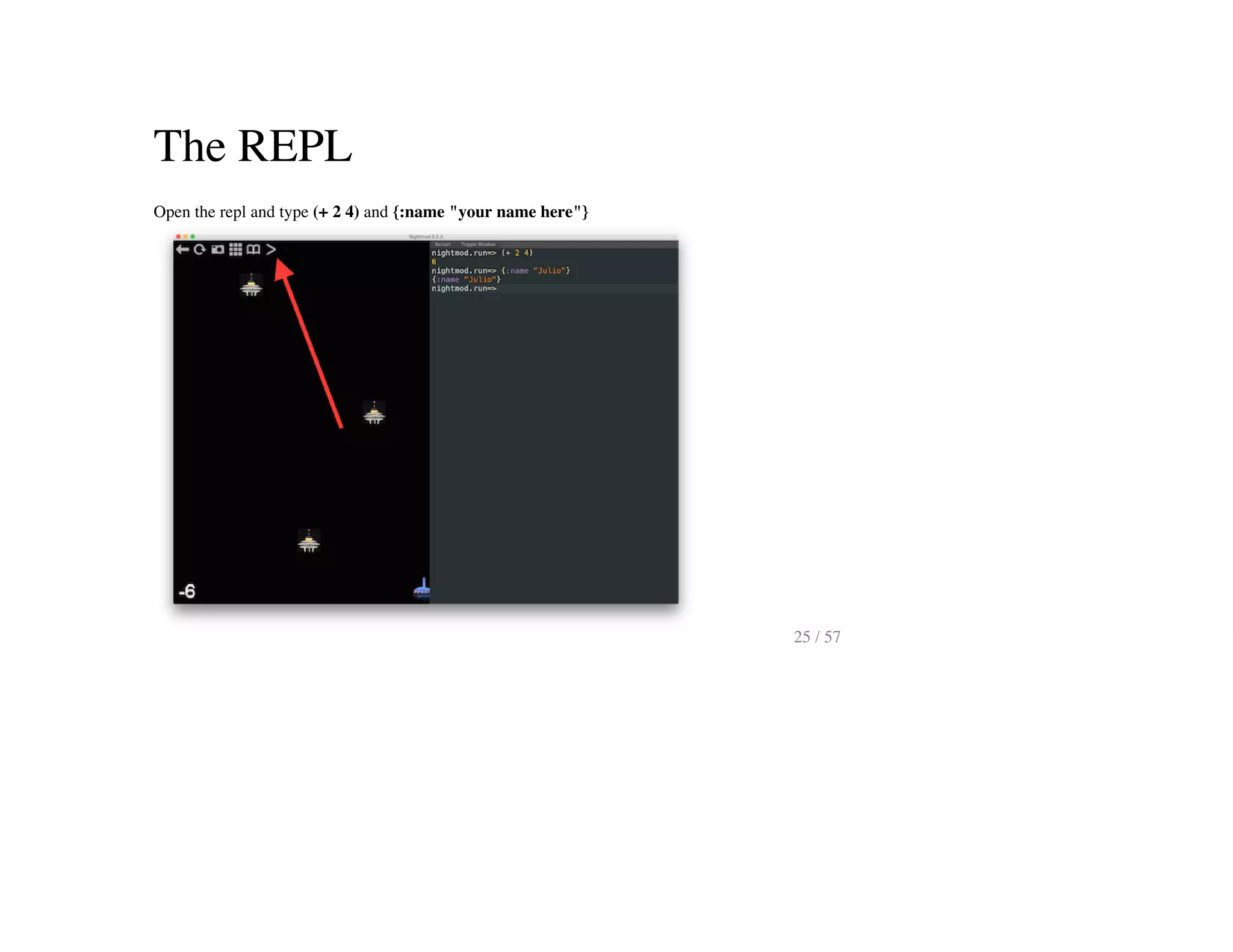The REPL
Open the repl and type (+ 2 4) and {:name "your name here"}
25 / 57
 