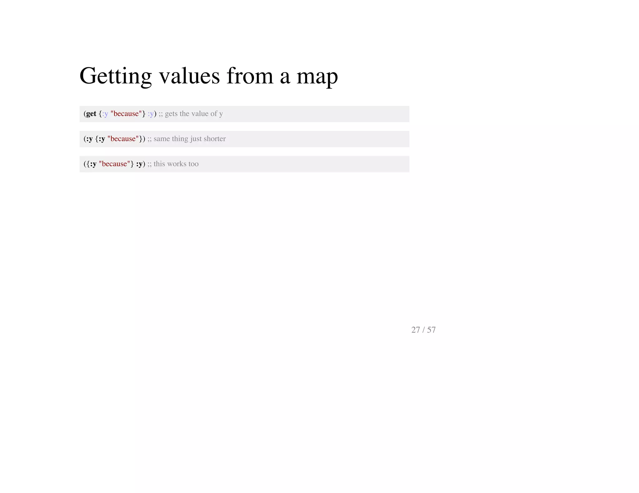 Getting values from a map
(get {:y "because"} :y) ;; gets the value of y
(:y {:y "because"}) ;; same thing just shorter
({:y "because"} :y) ;; this works too
27 / 57
 