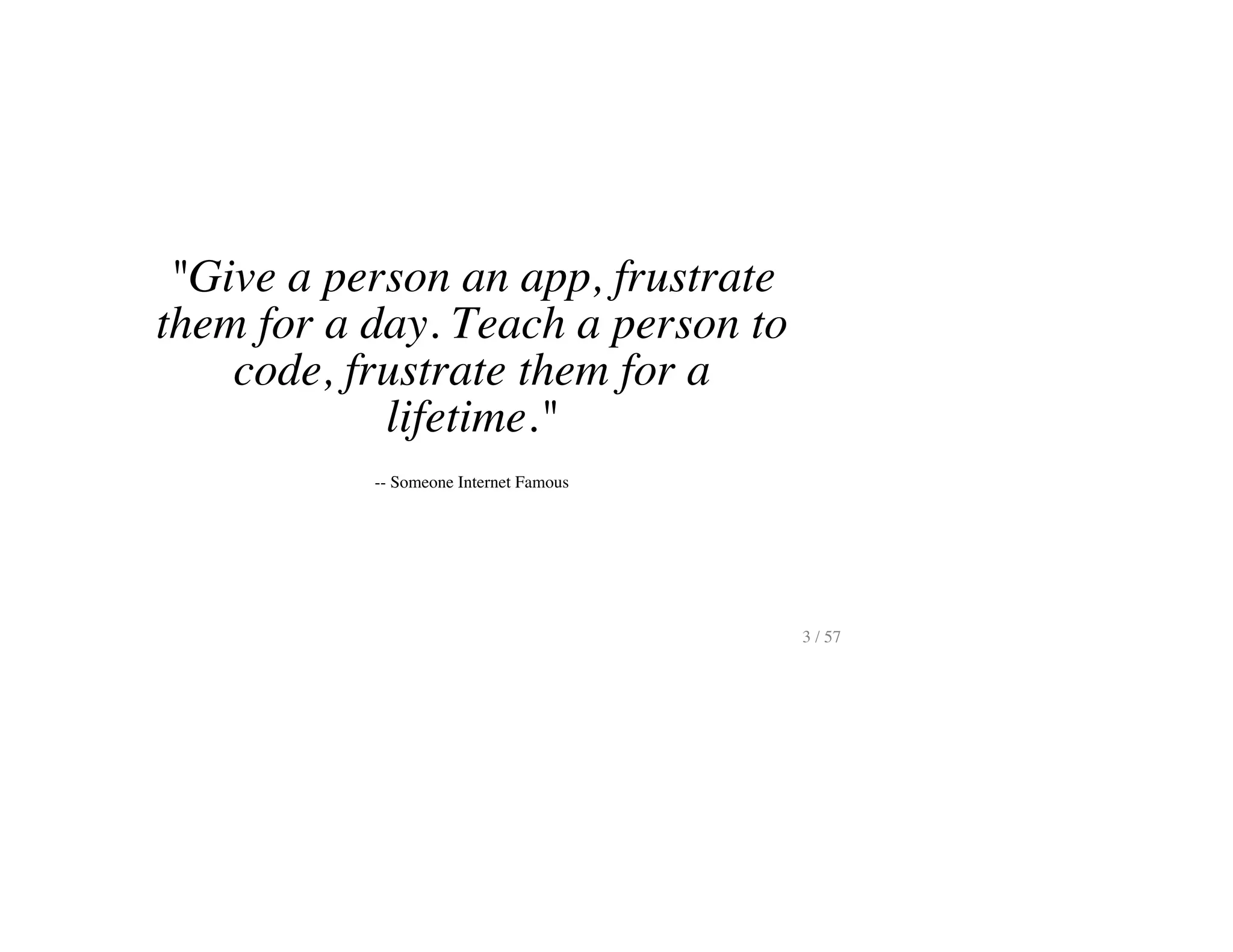 "Give a person an app, frustrate
them for a day. Teach a person to
code, frustrate them for a
lifetime."
-- Someone Internet Famous
3 / 57
 