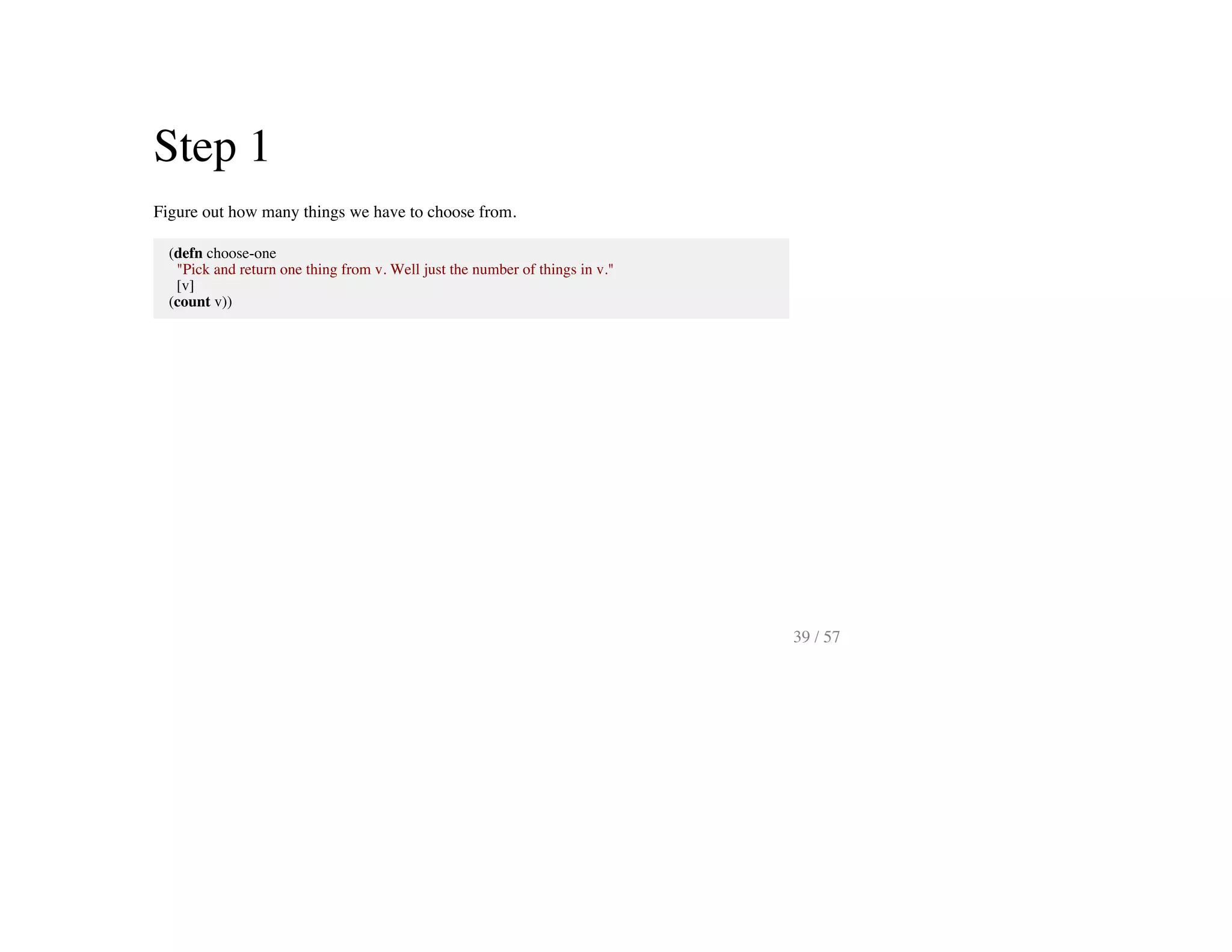 Step 1
Figure out how many things we have to choose from.
(defn choose-one
"Pick and return one thing from v. Well just the number of things in v."
[v]
(count v))
39 / 57
 