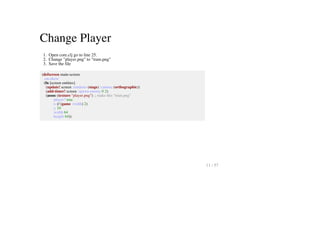 Change Player
1. Open core.clj go to line 25.
2. Change "player.png" to "tram.png"
3. Save the file
(defscreen main-screen
:on-show
(fn [screen entities]
(update! screen :renderer (stage) :camera (orthographic))
(add-timer! screen :spawn-enemy 0 2)
(assoc (texture "player.png") ;; make this "tram.png"
:player? true
:x (/ (game :width) 2)
:y 10
:width 64
:height 64))
11 / 57
 