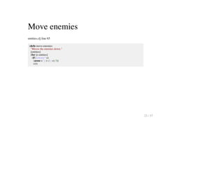 Move enemies
entities.clj line 65
(defn move-enemies
"Moves the enemies down."
[entities]
(for [e entities]
(if (:enemy? e)
(assoc e :y (- (:y e) 3))
e)))
23 / 57
 