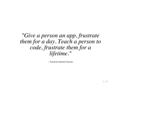"Give a person an app, frustrate
them for a day. Teach a person to
code, frustrate them for a
lifetime."
-- Someone Internet Famous
3 / 57
 