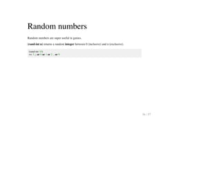 Random numbers
Random numbers are super useful in games.
(rand-int n) returns a random integer between 0 (inclusive) and n (exclusive).
(rand-int 10)
=> 3 ;; or 0 or 1 or 2 .. or 9
36 / 57
 