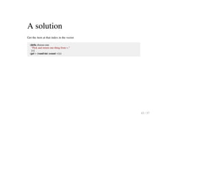 A solution
Get the item at that index in the vector
(defn choose-one
"Pick and return one thing from v."
[v]
(get v (rand-int (count v))))
43 / 57
 