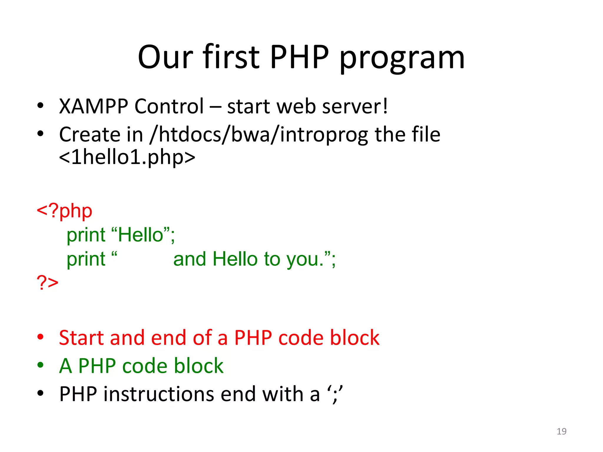 Our first PHP program
• XAMPP Control – start web server!
• Create in /htdocs/bwa/introprog the file
  <1hello1.php>

<?php
   print “Hello”;
   print “       and Hello to you.”;
?>

• Start and end of a PHP code block
• A PHP code block
• PHP instructions end with a ‘;’
                                             19
 