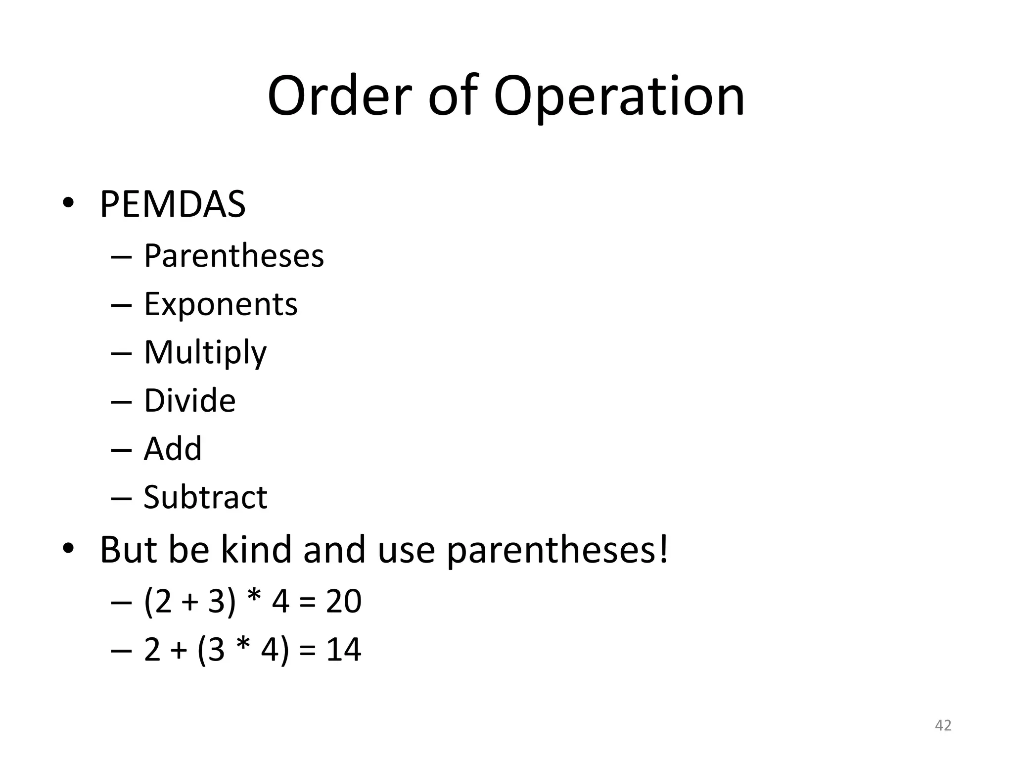 Order of Operation
• PEMDAS
  –   Parentheses
  –   Exponents
  –   Multiply
  –   Divide
  –   Add
  –   Subtract
• But be kind and use parentheses!
  – (2 + 3) * 4 = 20
  – 2 + (3 * 4) = 14
                                     42
 
