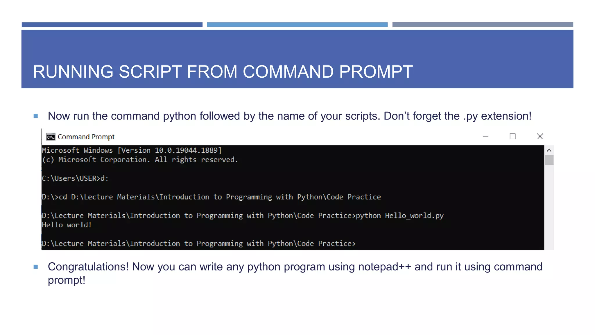 RUNNING SCRIPT FROM COMMAND PROMPT
 Now run the command python followed by the name of your scripts. Don’t forget the .py extension!
 Congratulations! Now you can write any python program using notepad++ and run it using command
prompt!
 