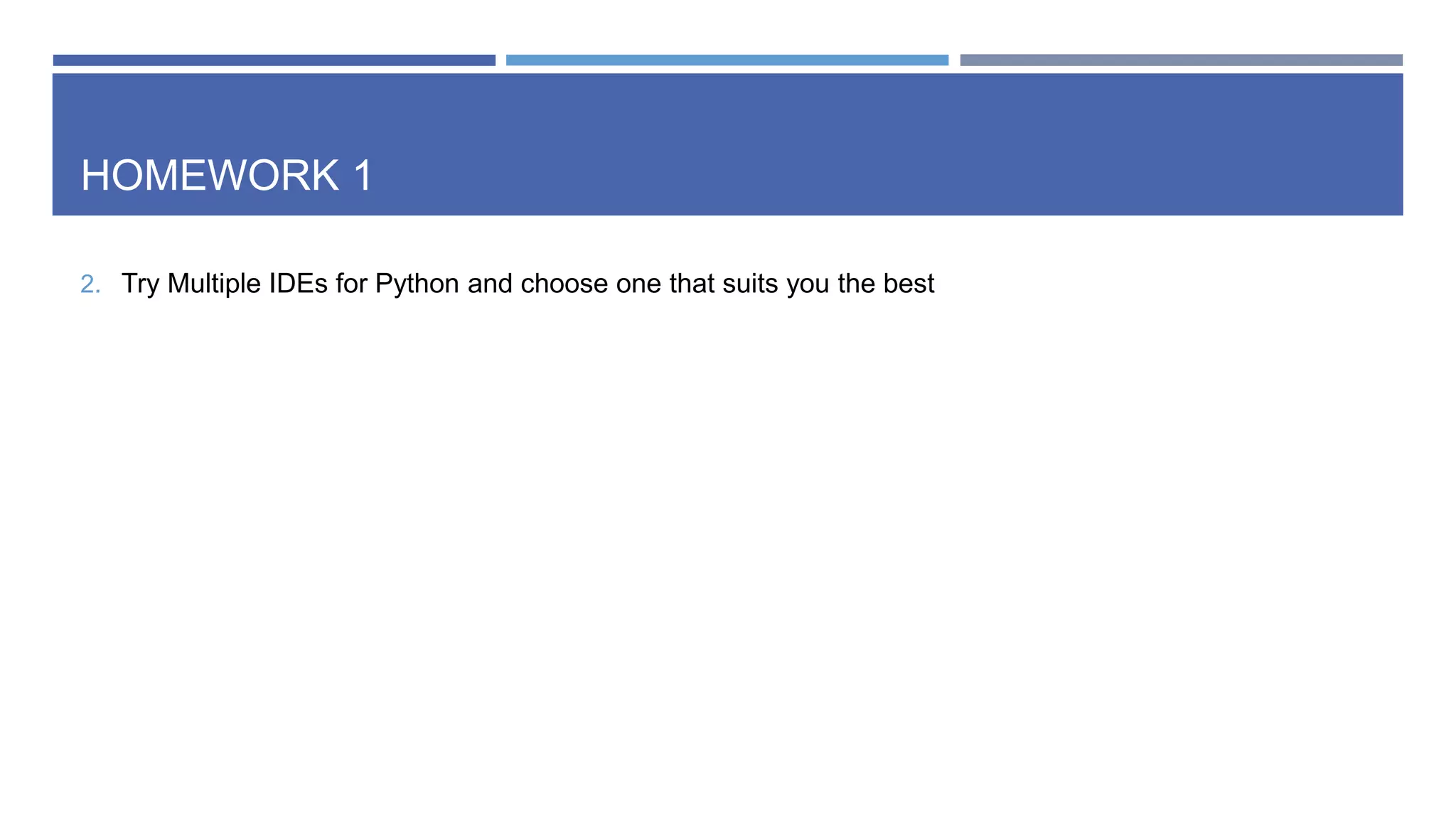 HOMEWORK 1
2. Try Multiple IDEs for Python and choose one that suits you the best
 