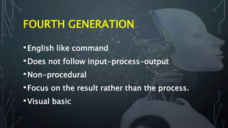FOURTH GENERATION
•English like command
•Does not follow input-process-output
•Non-procedural
•Focus on the result rather than the process.
•Visual basic
 