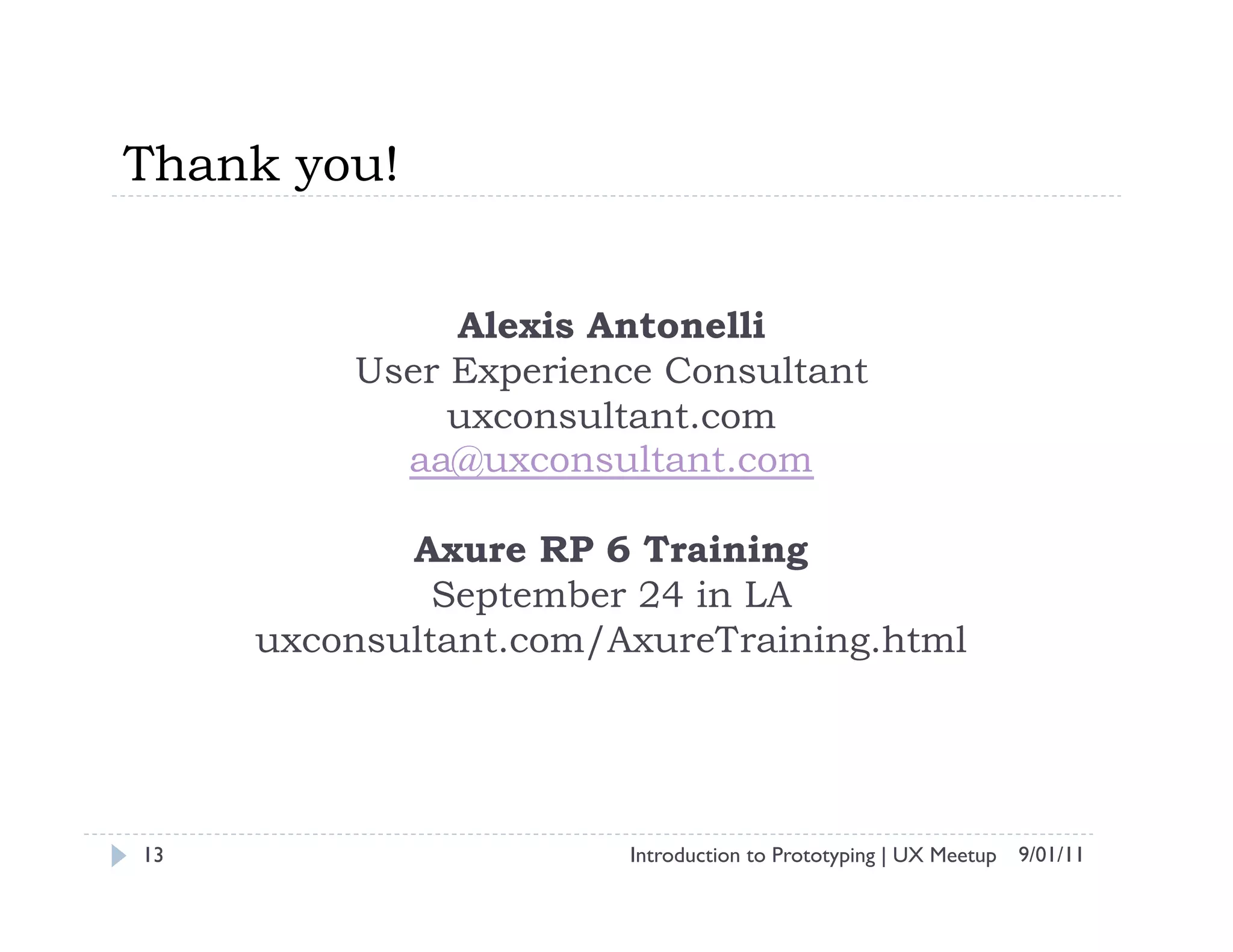 Thank you!


              Alexis Antonelli
         User Experience Consultant
              uxconsultant.com
           aa@uxconsultant.com

            Axure RP 6 Training
              September 24 in LA
     uxconsultant.com/AxureTraining.html




13                     Introduction to Prototyping | UX Meetup 9/01/11
 