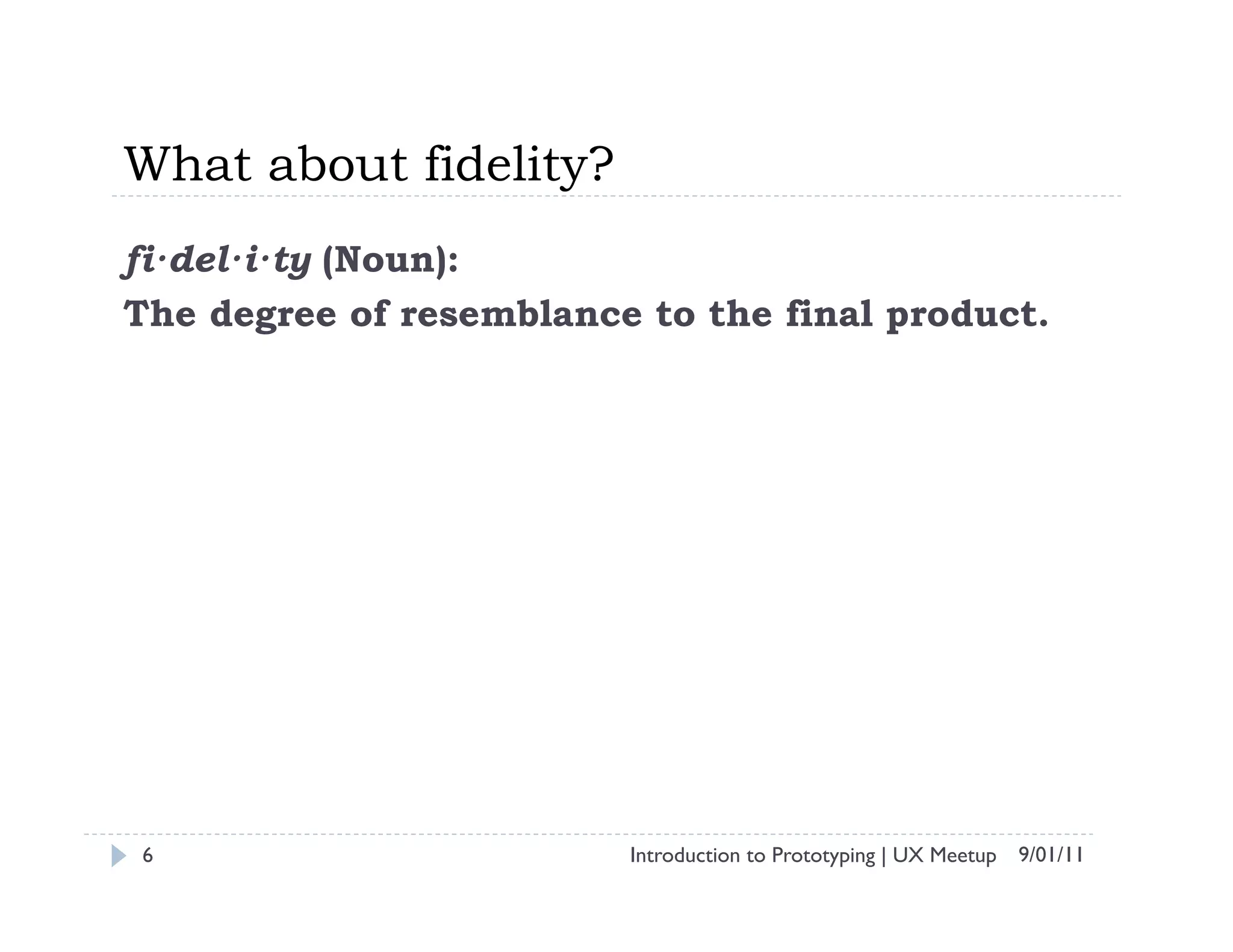 What about fidelity?
fi·del·i·ty (Noun):
The degree of resemblance to the final product.




6                        Introduction to Prototyping | UX Meetup 9/01/11
 