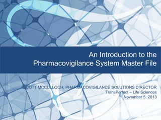 An Introduction to the
Pharmacovigilance System Master File

SCOTT MCCULLOCH, PHARMACOVIGILANCE SOLUTIONS DIRECTOR
TransPerfect – Life Sciences
November 5, 2013

 