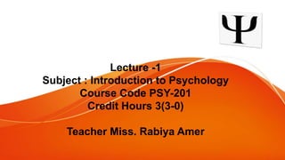 Lecture -1
Subject : Introduction to Psychology
Course Code PSY-201
Credit Hours 3(3-0)
Teacher Miss. Rabiya Amer
 