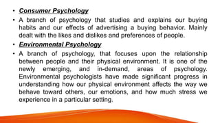 • Consumer Psychology
• A branch of psychology that studies and explains our buying
habits and our effects of advertising ...