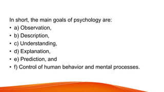 In short, the main goals of psychology are:
• a) Observation,
• b) Description,
• c) Understanding,
• d) Explanation,
• e)...
