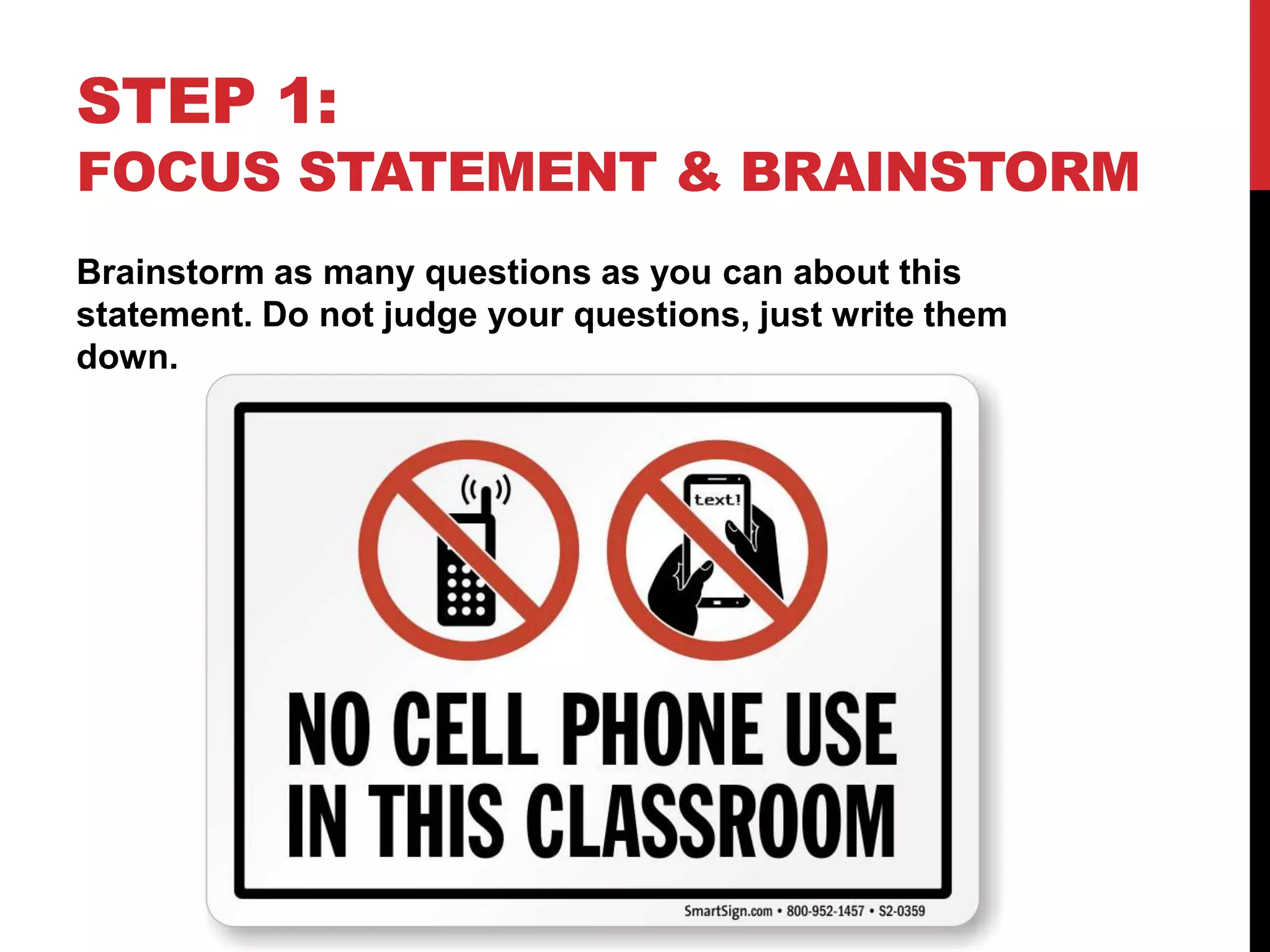 STEP 1:
FOCUS STATEMENT & BRAINSTORM
Brainstorm as many questions as you can about this
statement. Do not judge your questions, just write them
down.
 