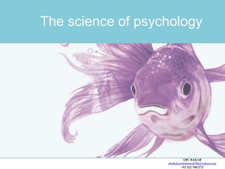 ABU BAKAR
abubakarmehmood786@yahoo.com
+92 322 7967172
The science of psychology
 