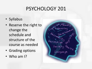 PSYCHOLOGY 201
• Syllabus
• Reserve the right to
change the
schedule and
structure of the
course as needed
• Grading options
• Who am I?
 