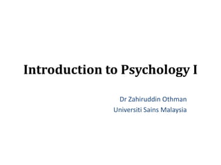Introduction to Psychology I
Dr Zahiruddin Othman
Universiti Sains Malaysia
 