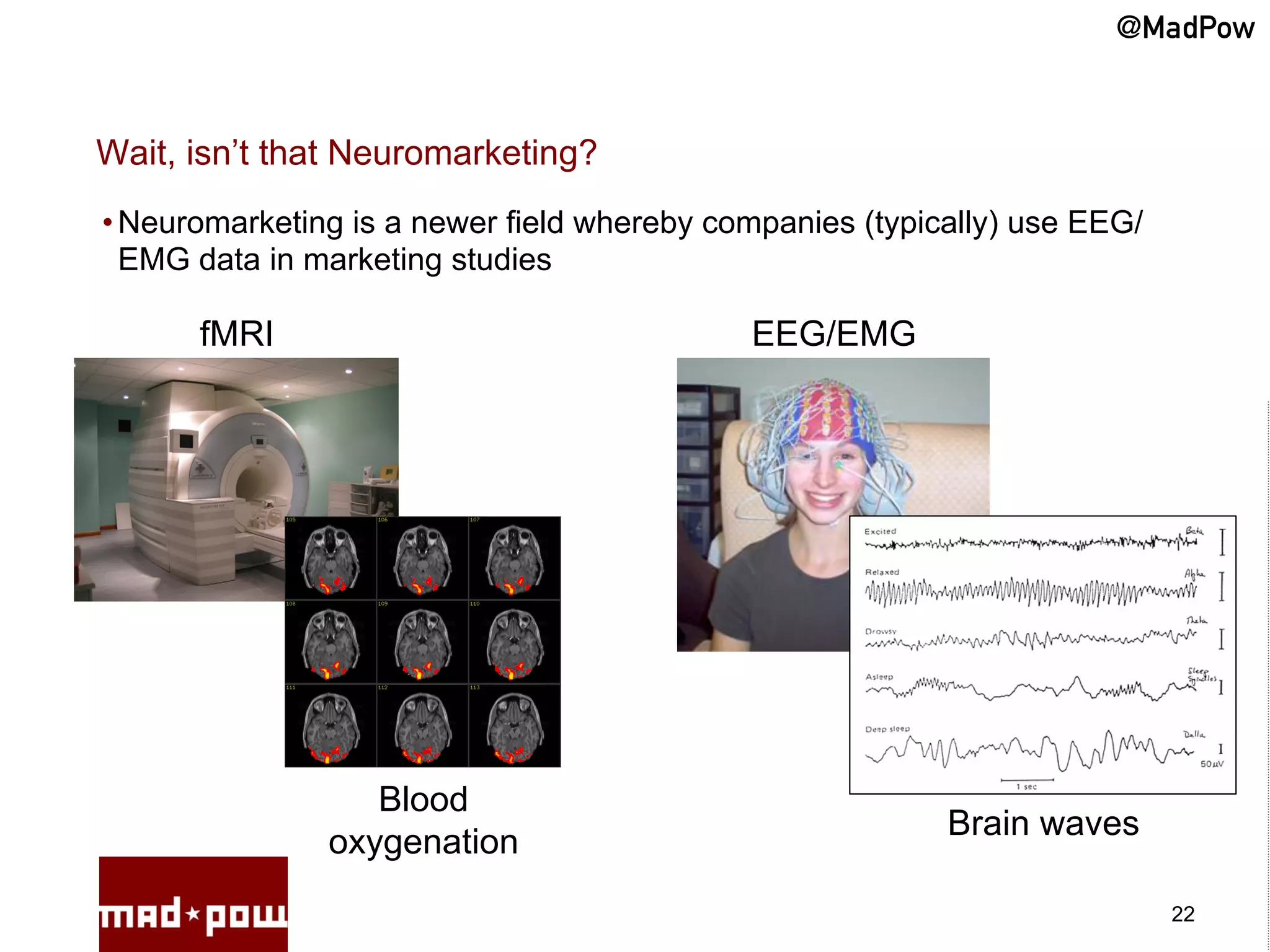@MadPow


Wait, isn’t that Neuromarketing?
• Neuromarketing is a newer field whereby companies (typically) use EEG/
  EMG data in marketing studies

      fMRI                                  EEG/EMG




                  Blood
                                                          Brain waves
               oxygenation
                                                                           22
 