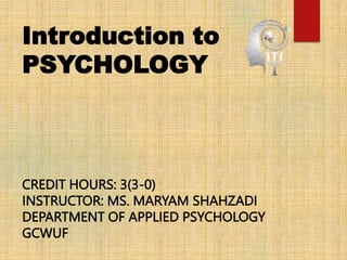 Introduction to
PSYCHOLOGY
CREDIT HOURS: 3(3-0)
INSTRUCTOR: MS. MARYAM SHAHZADI
DEPARTMENT OF APPLIED PSYCHOLOGY
GCWUF
 