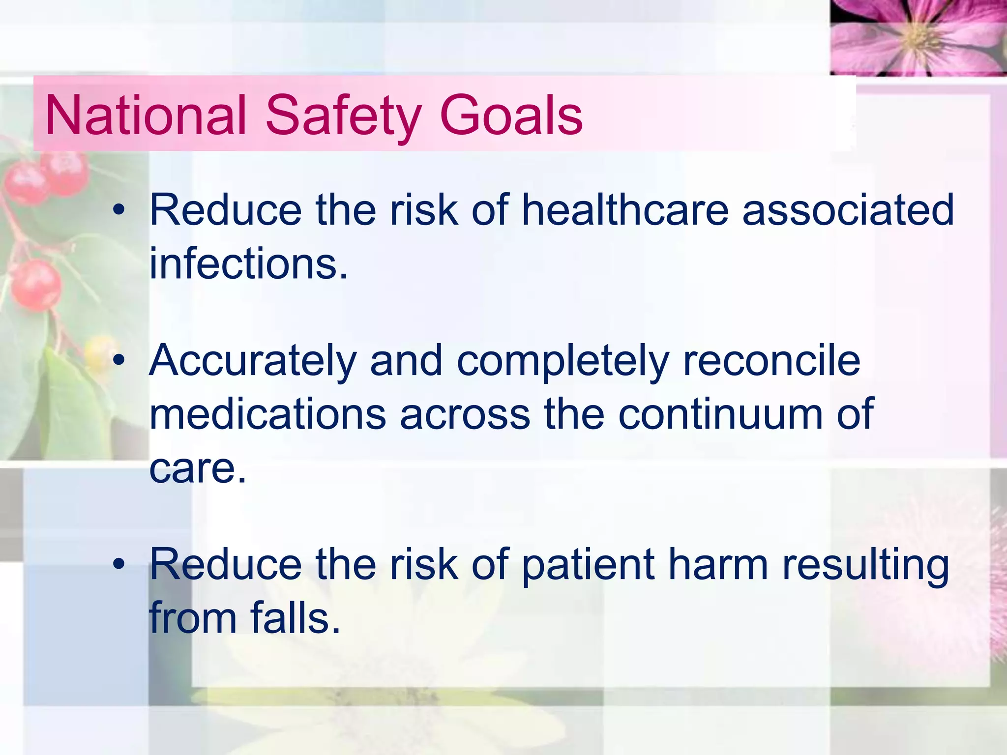 National Safety Goals
  • Reduce the risk of healthcare associated
    infections.

  • Accurately and completely reconcile
    medications across the continuum of
    care.

  • Reduce the risk of patient harm resulting
    from falls.
 
