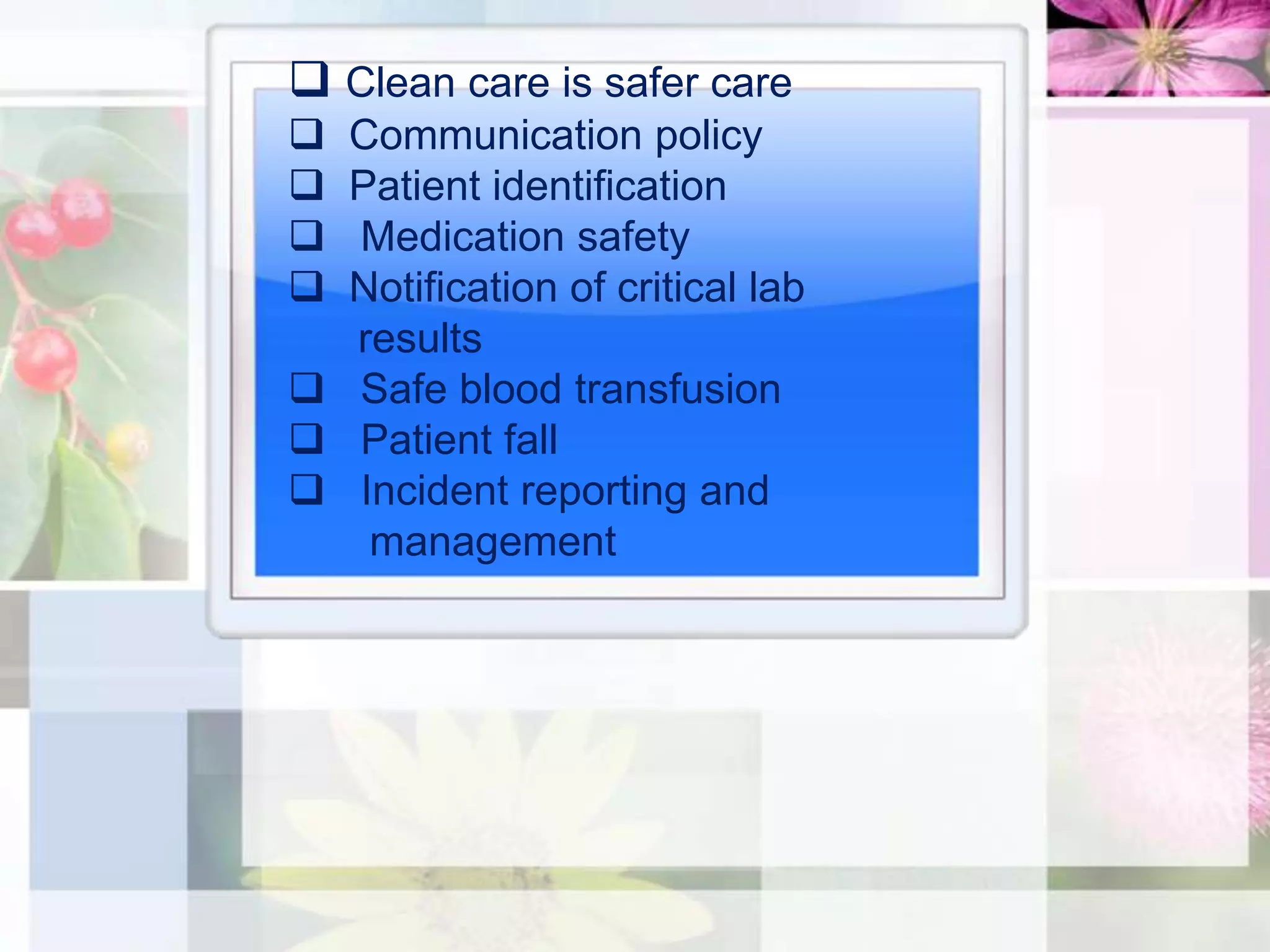  Clean care is safer care
 Communication policy
 Patient identification
 Medication safety
 Notification of critical lab
  results
 Safe blood transfusion
 Patient fall
 Incident reporting and
   management
 