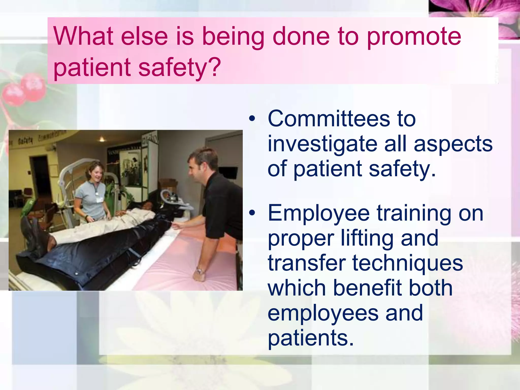 What else is being done to promote
patient safety?
                • Committees to
                  investigate all aspects
                  of patient safety.
                • Employee training on
                  proper lifting and
                  transfer techniques
                  which benefit both
                  employees and
                  patients.
 
