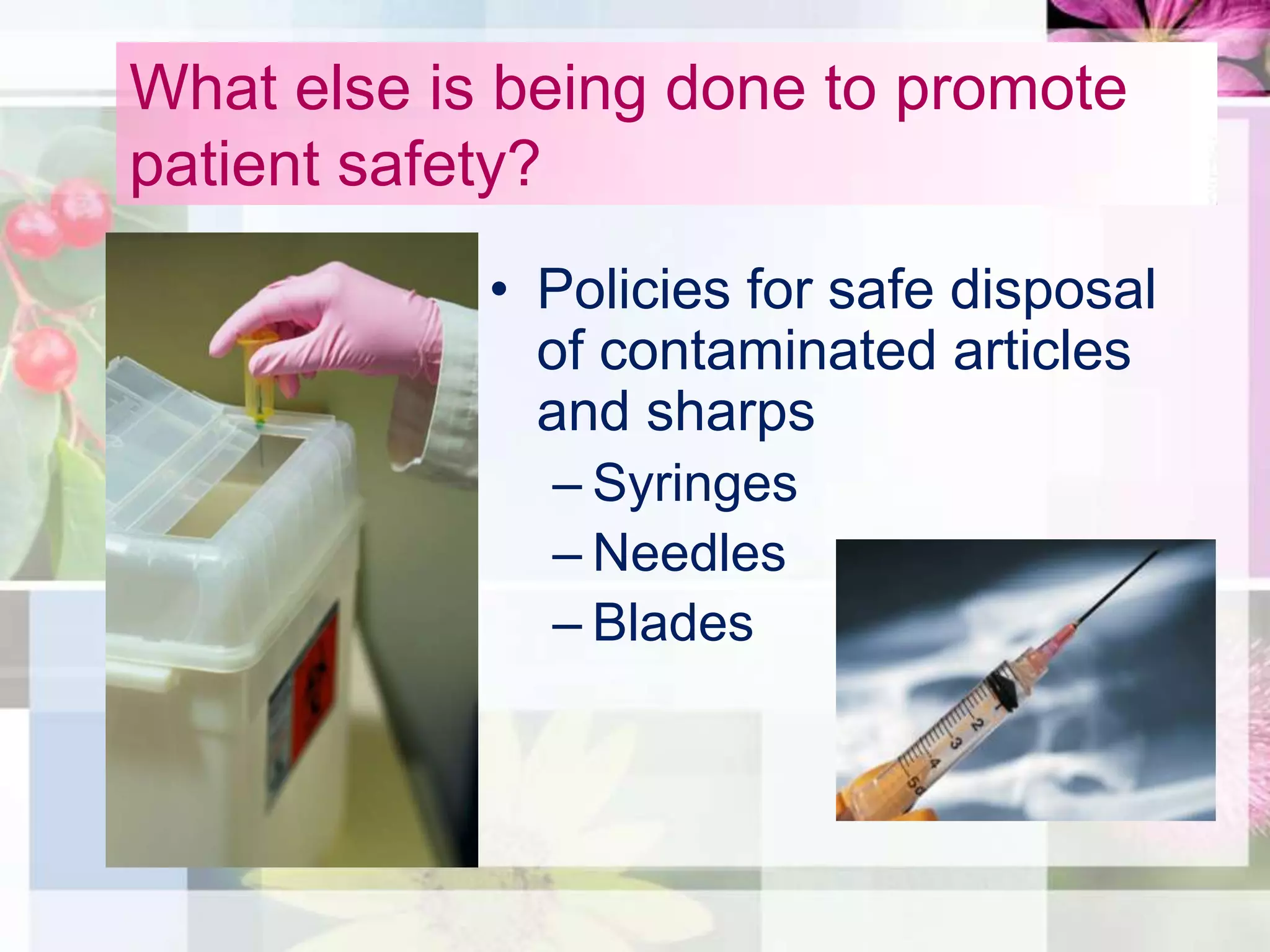 What else is being done to promote
patient safety?
            • Policies for safe disposal
              of contaminated articles
              and sharps
              – Syringes
              – Needles
              – Blades
 