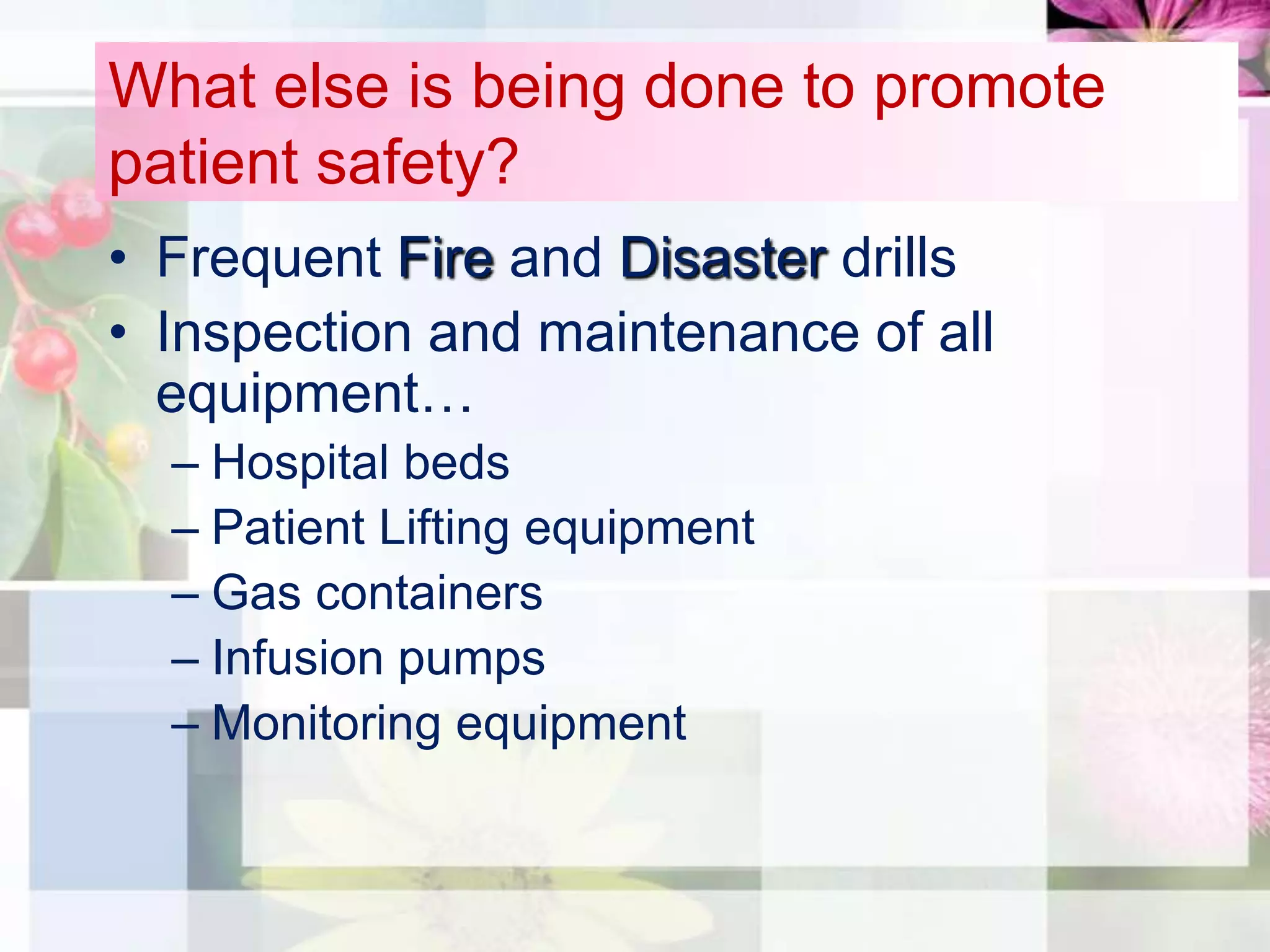 What else is being done to promote
patient safety?
• Frequent Fire and Disaster drills
• Inspection and maintenance of all
  equipment…
  – Hospital beds
  – Patient Lifting equipment
  – Gas containers
  – Infusion pumps
  – Monitoring equipment
 