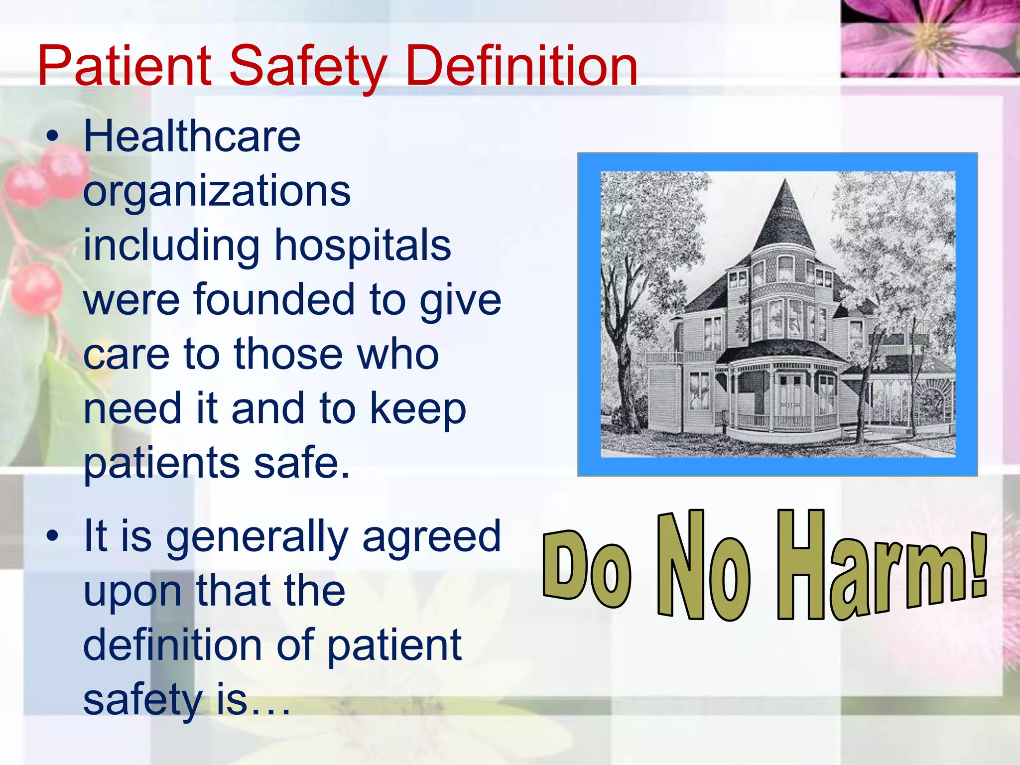 Patient Safety Definition
• Healthcare
  organizations
  including hospitals
  were founded to give
  care to those who
  need it and to keep
  patients safe.
• It is generally agreed
  upon that the
  definition of patient
  safety is…
 