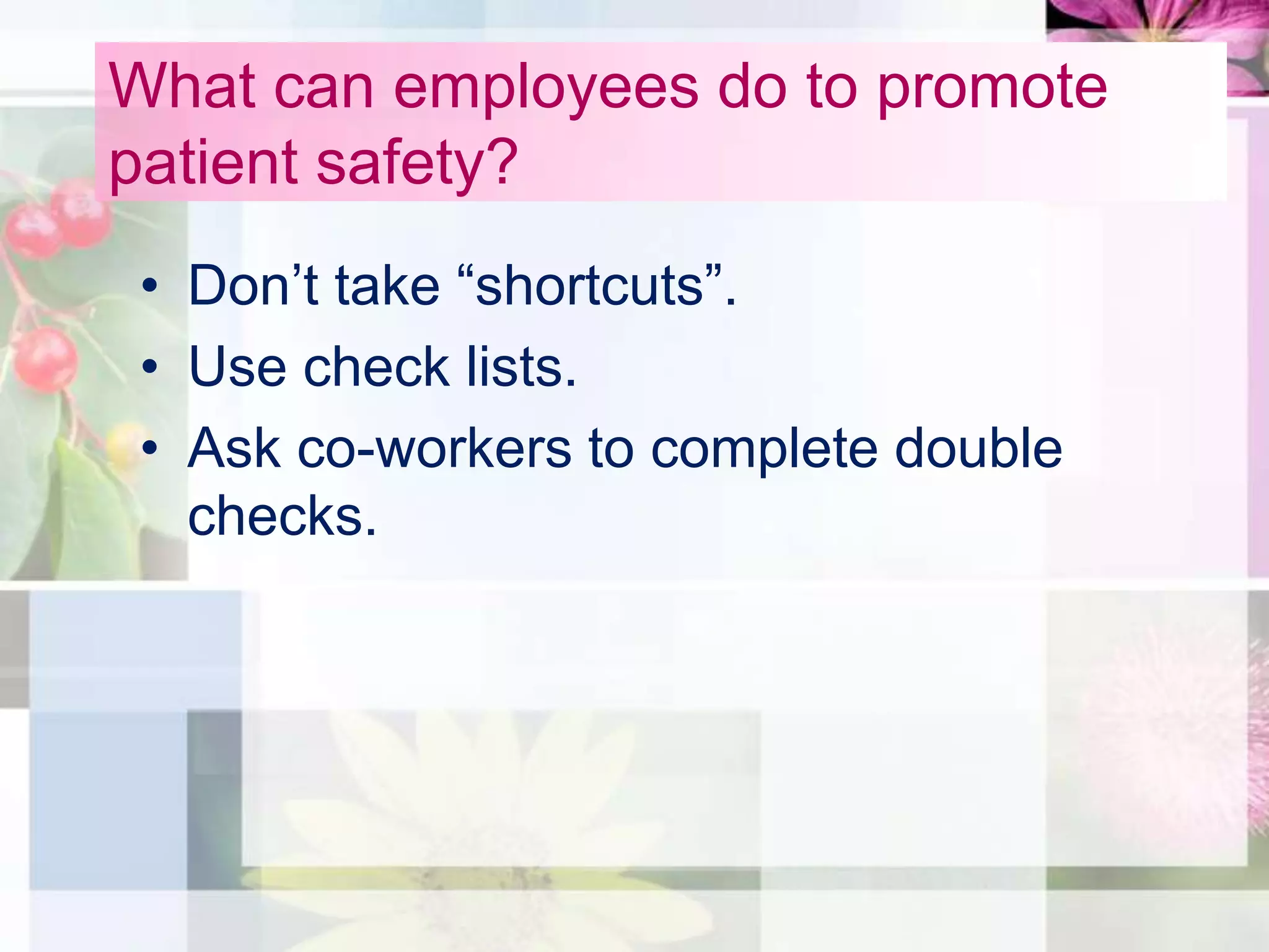 What can employees do to promote
patient safety?
 • Don’t take “shortcuts”.
 • Use check lists.
 • Ask co-workers to complete double
   checks.
 