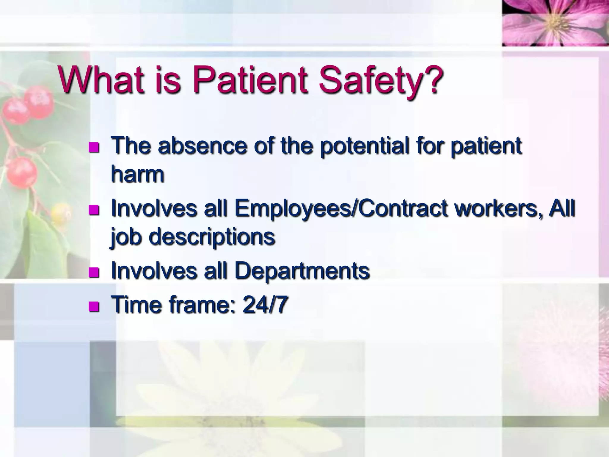 What is Patient Safety?
    The absence of the potential for patient
     harm
    Involves all Employees/Contract workers, All
     job descriptions
    Involves all Departments
    Time frame: 24/7
 