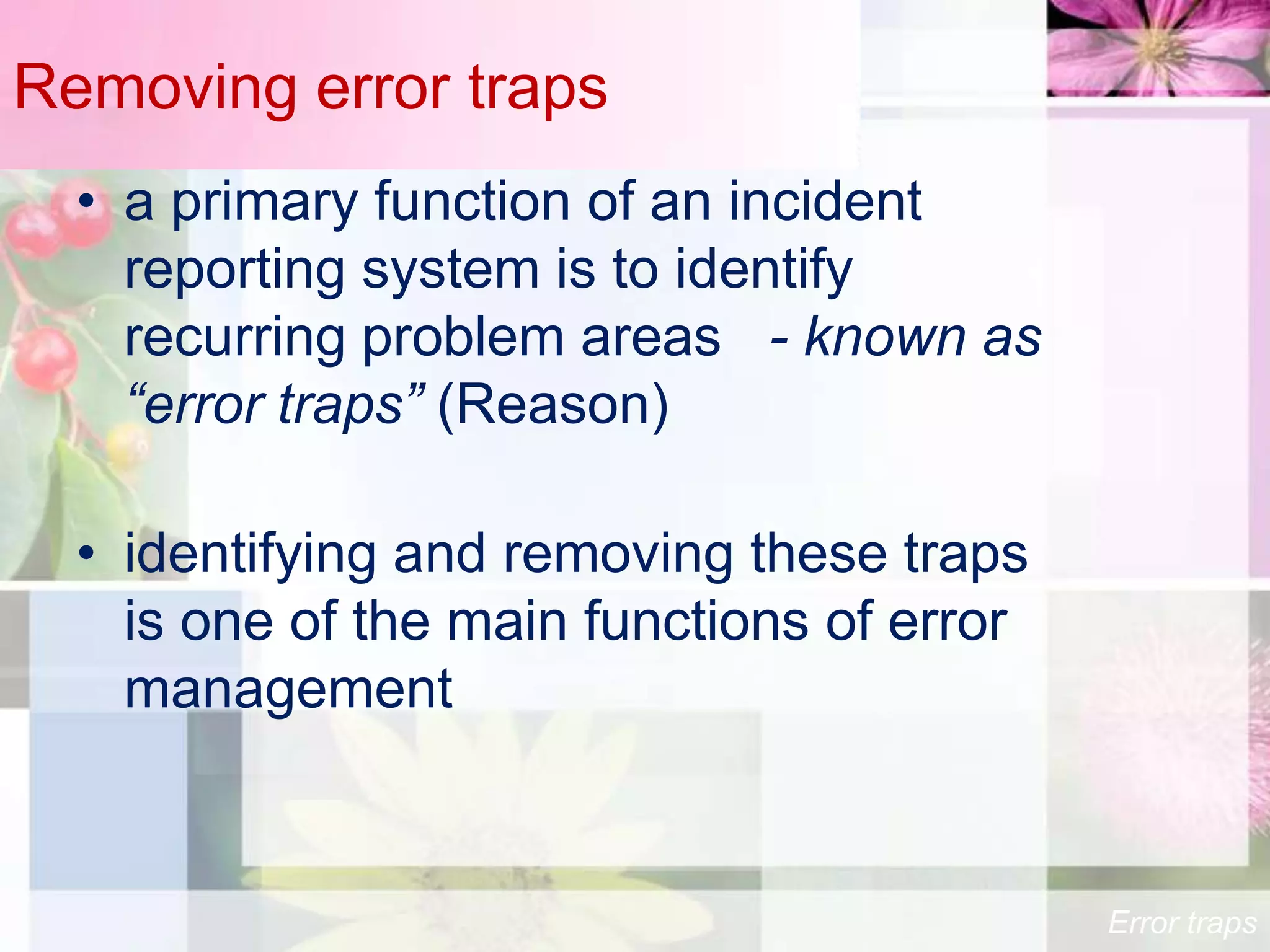 Removing error traps
  • a primary function of an incident
    reporting system is to identify
    recurring problem areas - known as
    “error traps” (Reason)

  • identifying and removing these traps
    is one of the main functions of error
    management


                                            Error traps
 