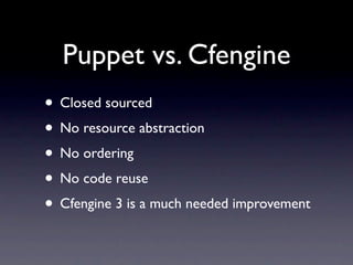 Puppet vs. Cfengine
• Closed sourced
• No resource abstraction
• No ordering
• No code reuse
• Cfengine 3 is a much needed...