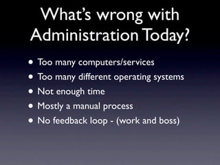 What’s wrong with
Administration Today?
• Too many computers/services
• Too many different operating systems
• Not enough ...