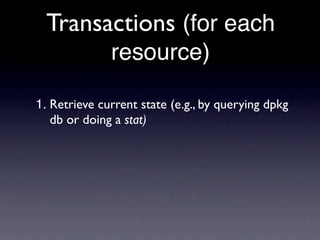 Transactions (for each
              resource)

1. Retrieve current state (e.g., by querying dpkg
   db or doing a stat)
 