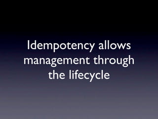 Idempotency allows
management through
    the lifecycle
 