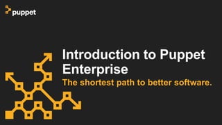 Introduction to Puppet
Enterprise
The shortest path to better software.
 