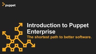 Introduction to Puppet
Enterprise
The shortest path to better software.
 
